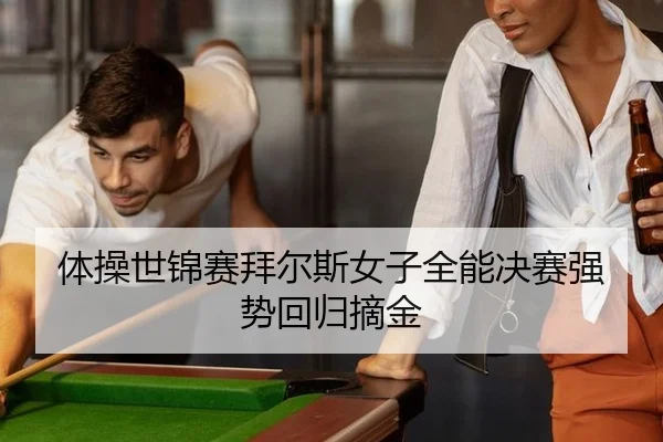 体操世锦赛拜尔斯女子全能决赛强势回归摘金